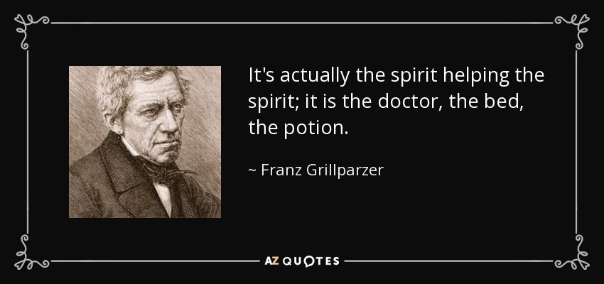 It's actually the spirit helping the spirit; it is the doctor, the bed, the potion. - Franz Grillparzer