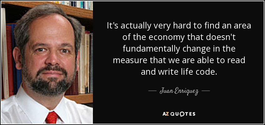 It's actually very hard to find an area of the economy that doesn't fundamentally change in the measure that we are able to read and write life code. - Juan Enriquez