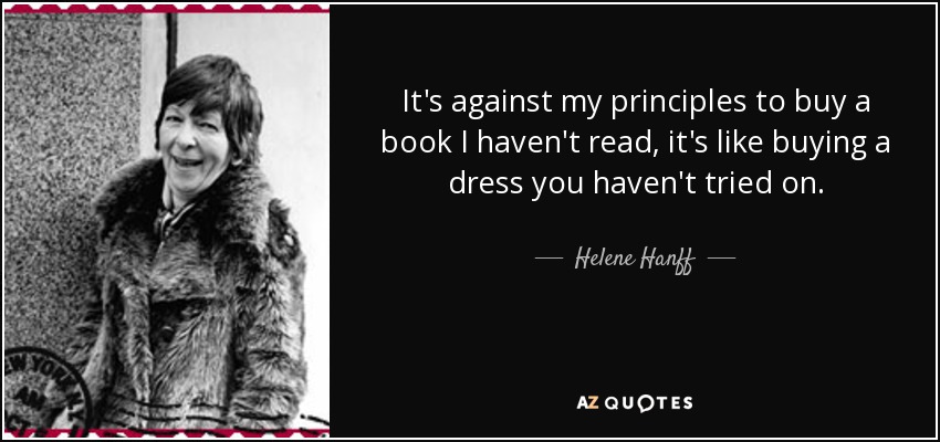 It's against my principles to buy a book I haven't read, it's like buying a dress you haven't tried on. - Helene Hanff