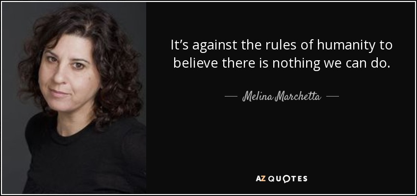 It’s against the rules of humanity to believe there is nothing we can do. - Melina Marchetta