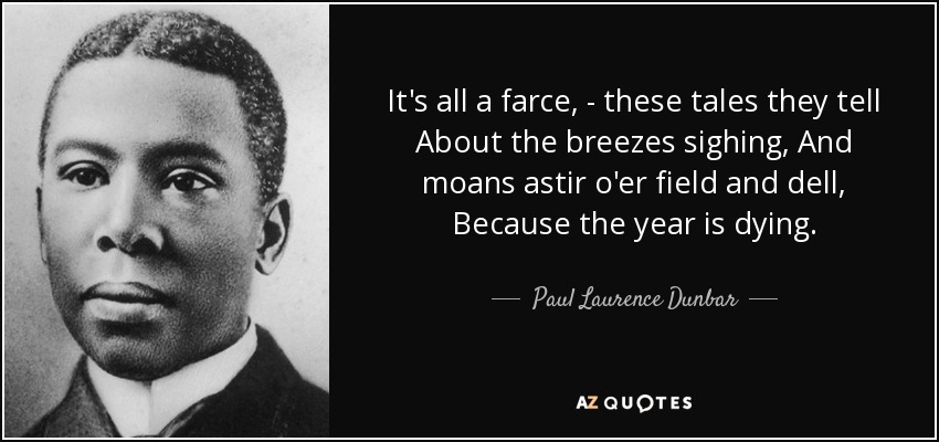 It's all a farce, - these tales they tell About the breezes sighing, And moans astir o'er field and dell, Because the year is dying. - Paul Laurence Dunbar