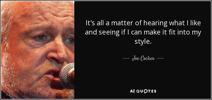 It's all a matter of hearing what I like and seeing if I can make it fit into my style. - Joe Cocker