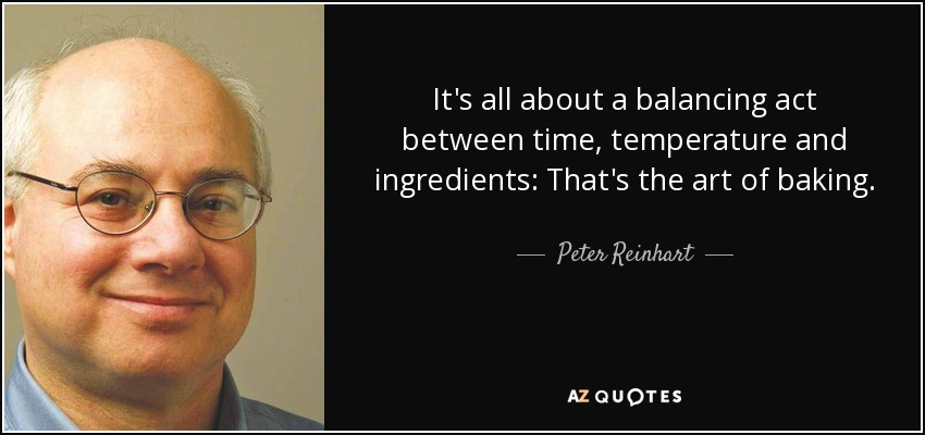 It's all about a balancing act between time, temperature and ingredients: That's the art of baking. - Peter Reinhart