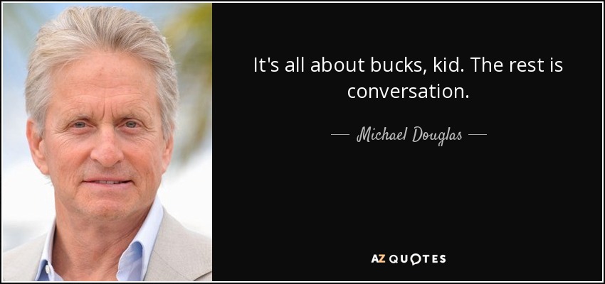 It's all about bucks, kid. The rest is conversation. - Michael Douglas