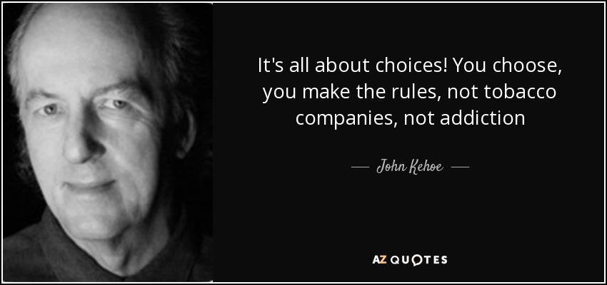 It's all about choices! You choose, you make the rules, not tobacco companies, not addiction - John Kehoe