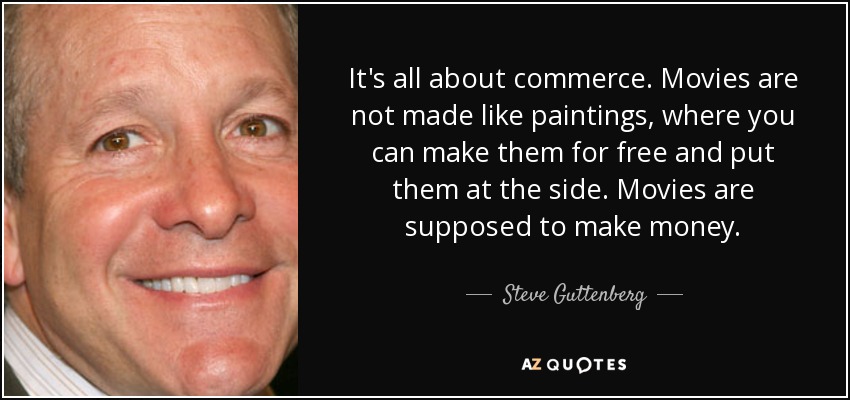 It's all about commerce. Movies are not made like paintings, where you can make them for free and put them at the side. Movies are supposed to make money. - Steve Guttenberg