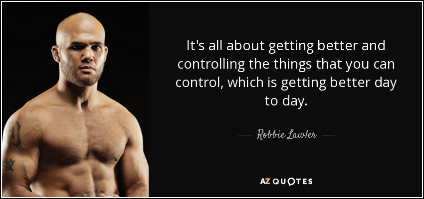 It's all about getting better and controlling the things that you can control, which is getting better day to day. - Robbie Lawler
