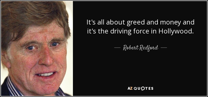 It's all about greed and money and it's the driving force in Hollywood. - Robert Redford