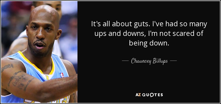 It's all about guts. I've had so many ups and downs, I'm not scared of being down. - Chauncey Billups