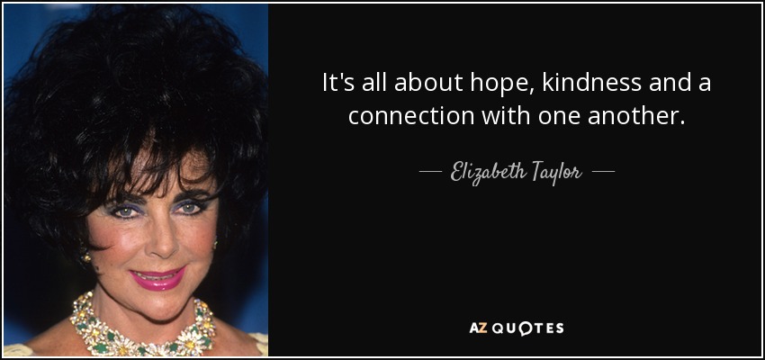 It's all about hope, kindness and a connection with one another. - Elizabeth Taylor