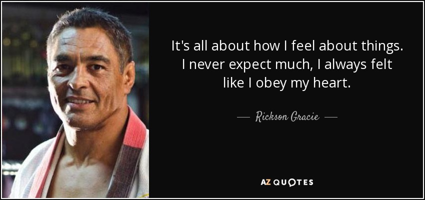 It's all about how I feel about things. I never expect much, I always felt like I obey my heart. - Rickson Gracie