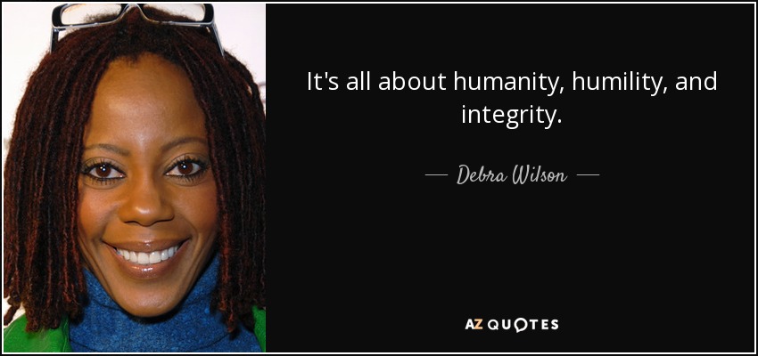 It's all about humanity, humility, and integrity. - Debra Wilson