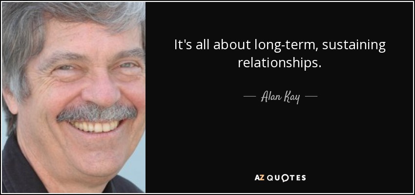 It's all about long-term, sustaining relationships. - Alan Kay