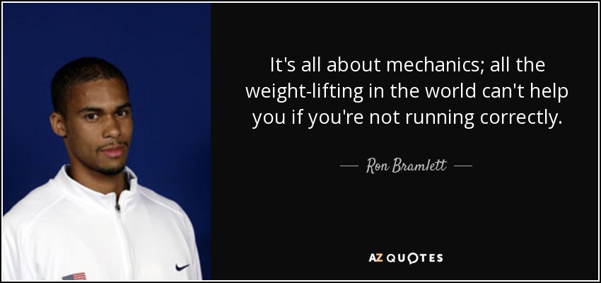 It's all about mechanics; all the weight-lifting in the world can't help you if you're not running correctly. - Ron Bramlett