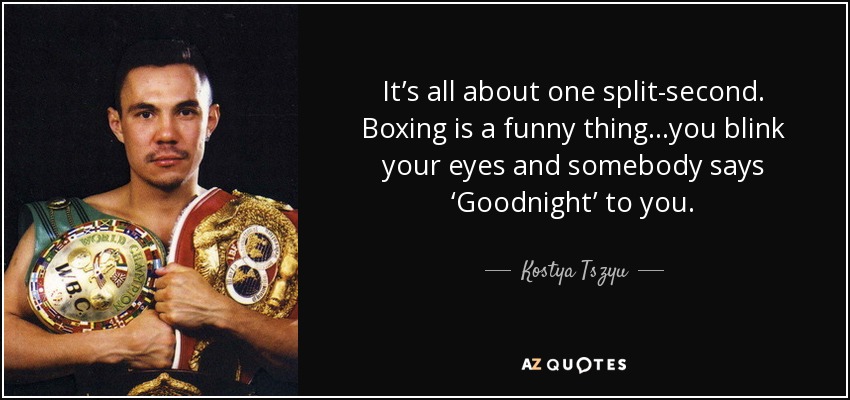 It’s all about one split-second. Boxing is a funny thing…you blink your eyes and somebody says ‘Goodnight’ to you. - Kostya Tszyu