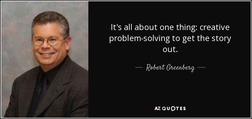 It's all about one thing: creative problem-solving to get the story out. - Robert Greenberg