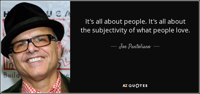 It's all about people. It's all about the subjectivity of what people love. - Joe Pantoliano