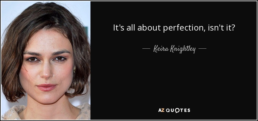 It's all about perfection, isn't it? - Keira Knightley