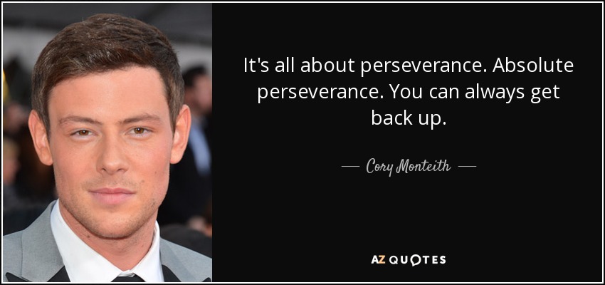 It's all about perseverance. Absolute perseverance. You can always get back up. - Cory Monteith