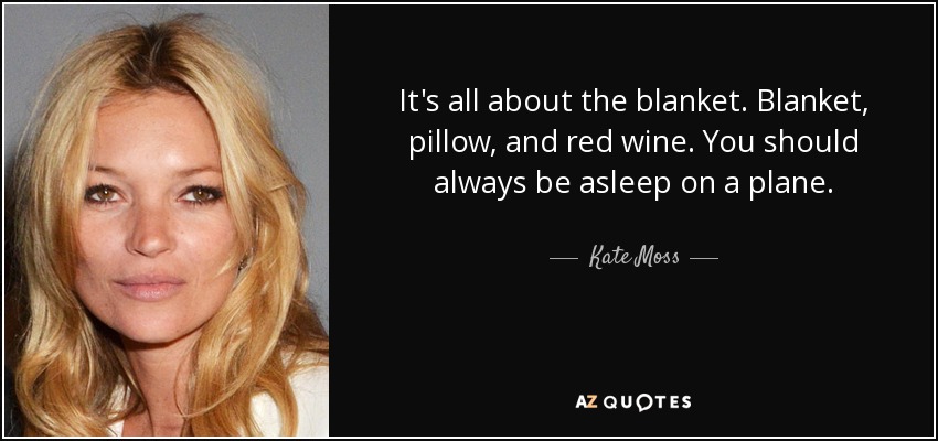 It's all about the blanket. Blanket, pillow, and red wine. You should always be asleep on a plane. - Kate Moss
