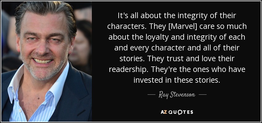 It's all about the integrity of their characters. They [Marvel] care so much about the loyalty and integrity of each and every character and all of their stories. They trust and love their readership. They're the ones who have invested in these stories. - Ray Stevenson