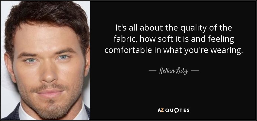 It's all about the quality of the fabric, how soft it is and feeling comfortable in what you're wearing. - Kellan Lutz