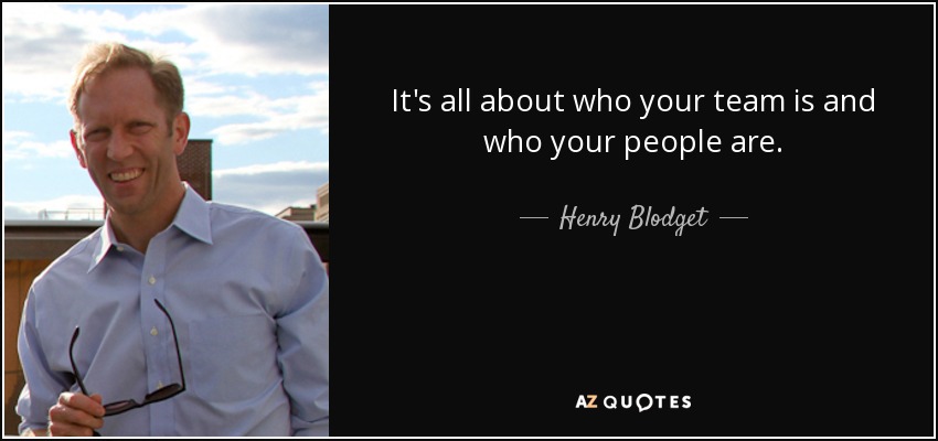 It's all about who your team is and who your people are. - Henry Blodget
