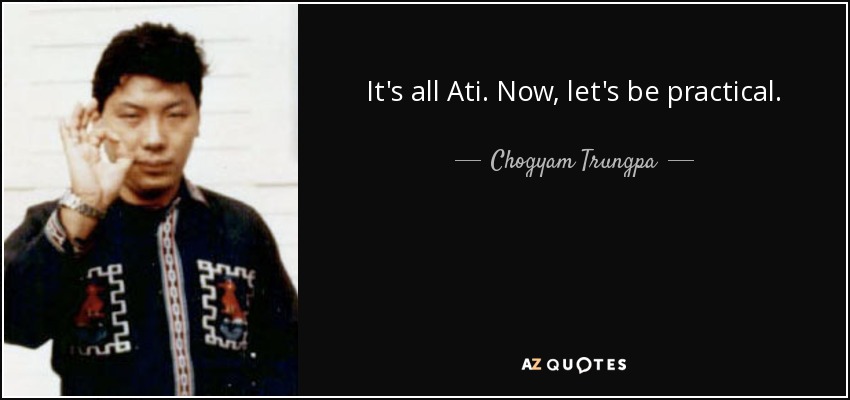 It's all Ati. Now, let's be practical. - Chogyam Trungpa