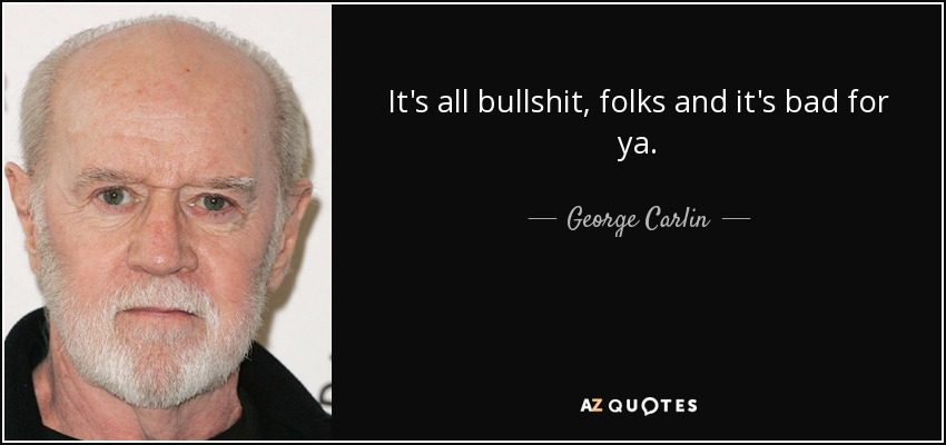 It's all bullshit, folks and it's bad for ya. - George Carlin