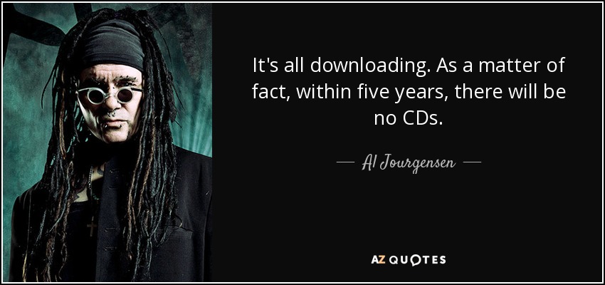 It's all downloading. As a matter of fact, within five years, there will be no CDs. - Al Jourgensen