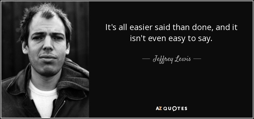 It's all easier said than done, and it isn't even easy to say. - Jeffrey Lewis