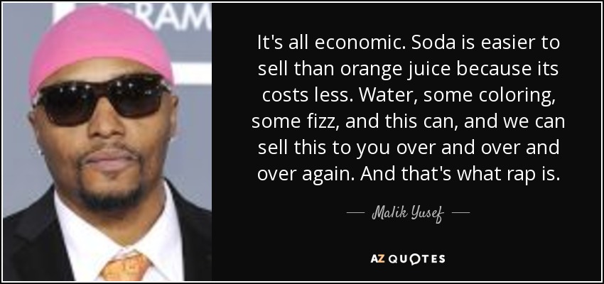 It's all economic. Soda is easier to sell than orange juice because its costs less. Water, some coloring, some fizz, and this can, and we can sell this to you over and over and over again. And that's what rap is. - Malik Yusef