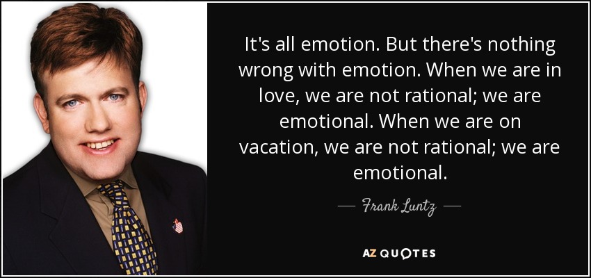 It's all emotion. But there's nothing wrong with emotion. When we are in love, we are not rational; we are emotional. When we are on vacation, we are not rational; we are emotional. - Frank Luntz