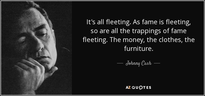It's all fleeting. As fame is fleeting, so are all the trappings of fame fleeting. The money, the clothes, the furniture. - Johnny Cash