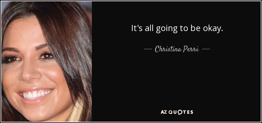It's all going to be okay. - Christina Perri