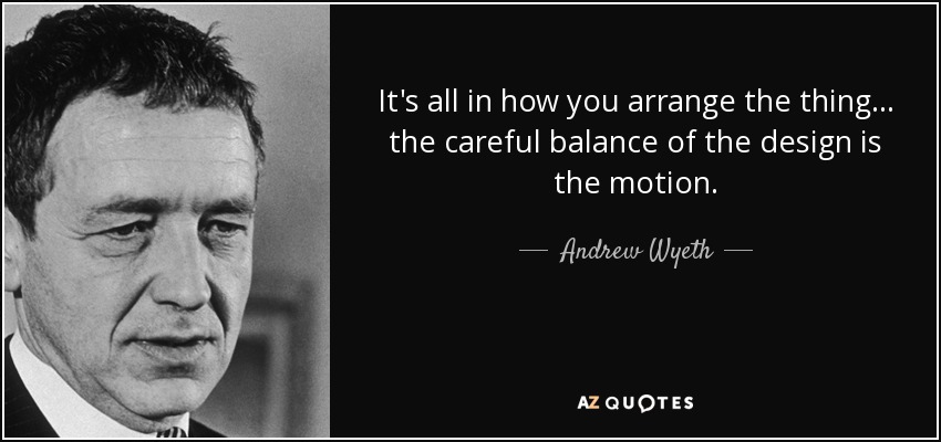 It's all in how you arrange the thing... the careful balance of the design is the motion. - Andrew Wyeth