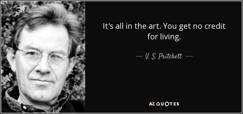 It's all in the art. You get no credit for living. - V. S. Pritchett
