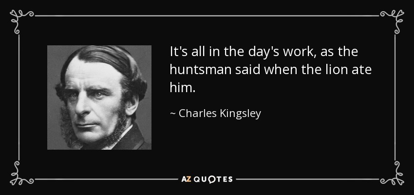 It's all in the day's work, as the huntsman said when the lion ate him. - Charles Kingsley