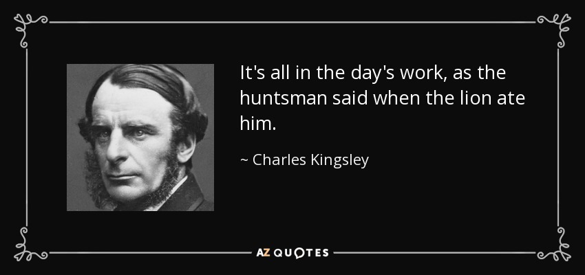 It's all in the day's work, as the huntsman said when the lion ate him. - Charles Kingsley