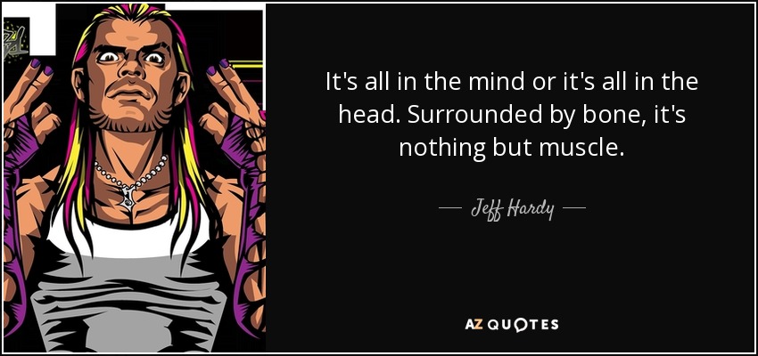It's all in the mind or it's all in the head. Surrounded by bone, it's nothing but muscle. - Jeff Hardy