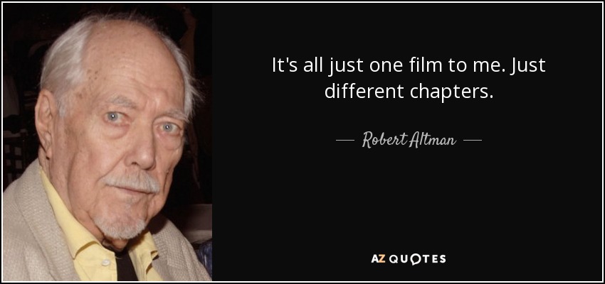 It's all just one film to me. Just different chapters. - Robert Altman