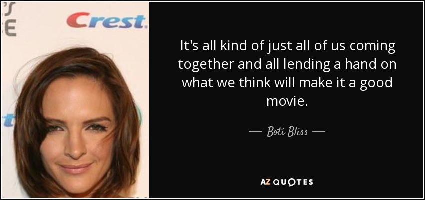 It's all kind of just all of us coming together and all lending a hand on what we think will make it a good movie. - Boti Bliss