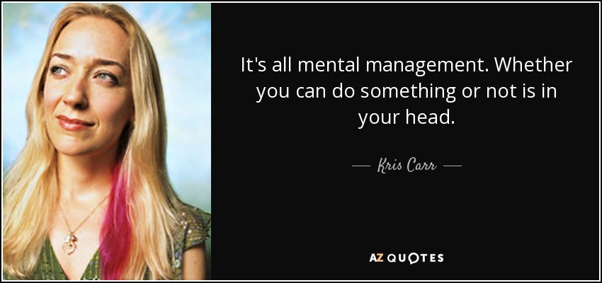 It's all mental management. Whether you can do something or not is in your head. - Kris Carr