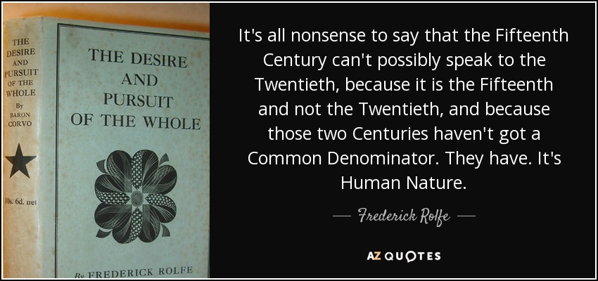 It's all nonsense to say that the Fifteenth Century can't possibly speak to the Twentieth, because it is the Fifteenth and not the Twentieth, and because those two Centuries haven't got a Common Denominator. They have. It's Human Nature. - Frederick Rolfe