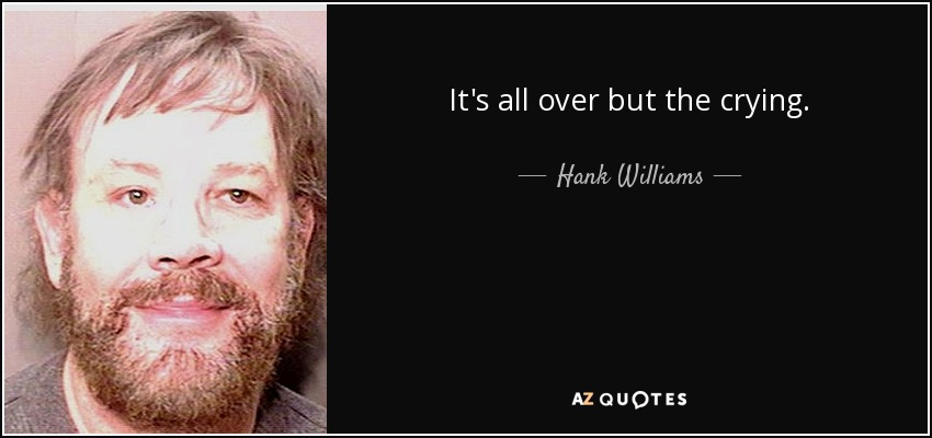 It's all over but the crying. - Hank Williams, Jr.