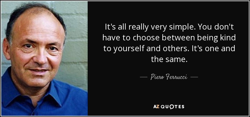 It's all really very simple. You don't have to choose between being kind to yourself and others. It's one and the same. - Piero Ferrucci