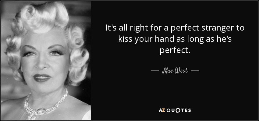 It's all right for a perfect stranger to kiss your hand as long as he's perfect. - Mae West