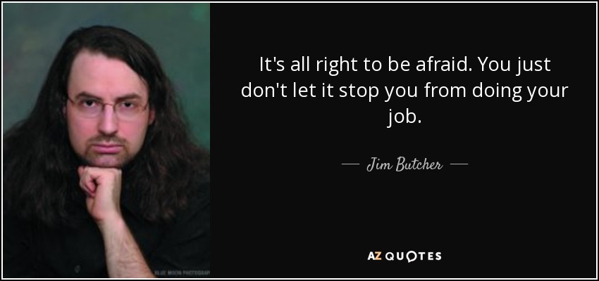 It's all right to be afraid. You just don't let it stop you from doing your job. - Jim Butcher