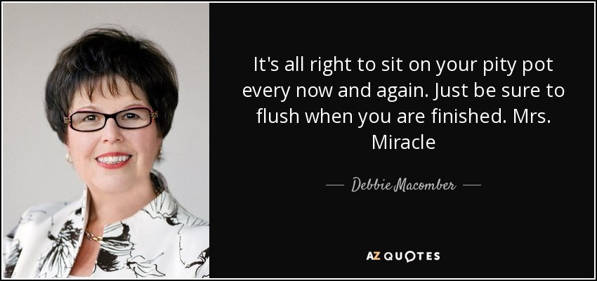 It's all right to sit on your pity pot every now and again. Just be sure to flush when you are finished. Mrs. Miracle - Debbie Macomber