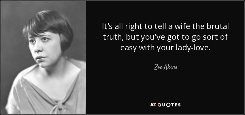 It's all right to tell a wife the brutal truth, but you've got to go sort of easy with your lady-love. - Zoe Akins